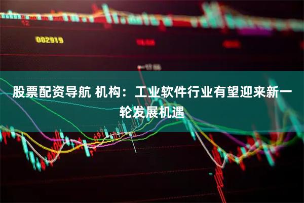 股票配资导航 机构：工业软件行业有望迎来新一轮发展机遇