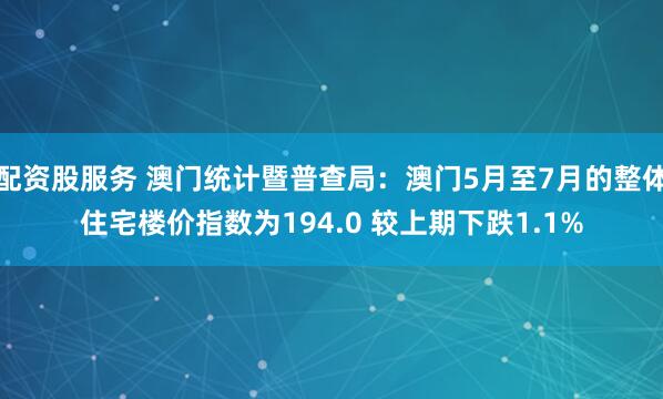 配资股服务 澳门统计暨普查局：澳门5月至7月的整体住宅楼价指数为194.0 较上期下跌1.1%