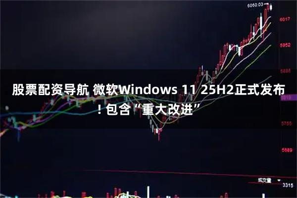 股票配资导航 微软Windows 11 25H2正式发布! 包含“重大改进”