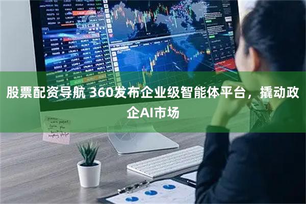 股票配资导航 360发布企业级智能体平台，撬动政企AI市场
