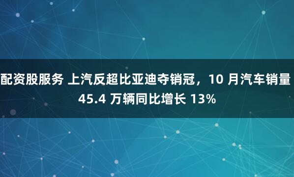 配资股服务 上汽反超比亚迪夺销冠，10 月汽车销量 45.4 万辆同比增长 13%