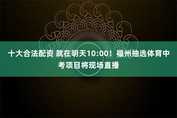 十大合法配资 就在明天10:00！福州抽选体育中考项目将现场直播