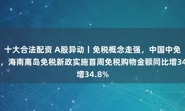 十大合法配资 A股异动丨免税概念走强，中国中免涨停，海南离岛免税新政实施首周免税购物金额同比增34.8%