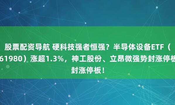 股票配资导航 硬科技强者恒强？半导体设备ETF（561980）涨超1.3%，神工股份、立昂微强势封涨停板！