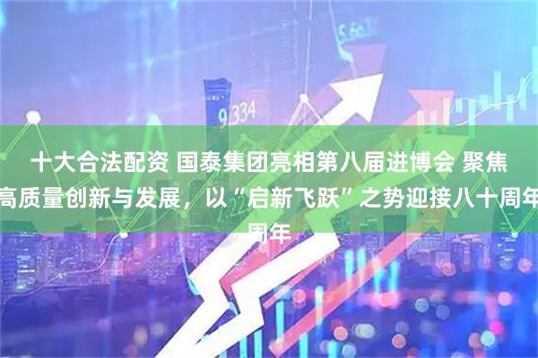 十大合法配资 国泰集团亮相第八届进博会 聚焦高质量创新与发展，以“启新飞跃”之势迎接八十周年