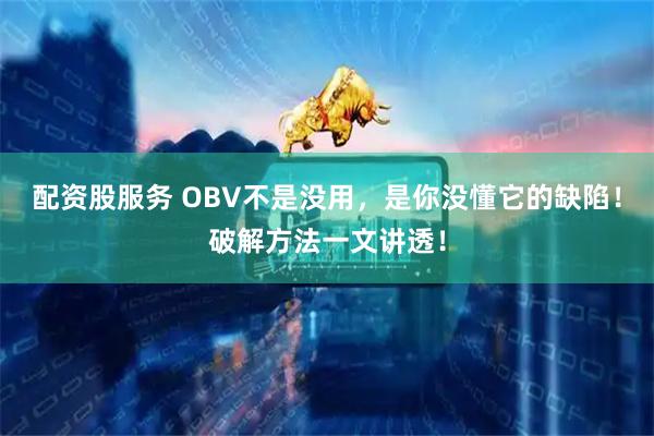 配资股服务 OBV不是没用，是你没懂它的缺陷！破解方法一文讲透！