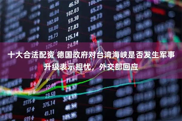十大合法配资 德国政府对台湾海峡是否发生军事升级表示担忧，外交部回应