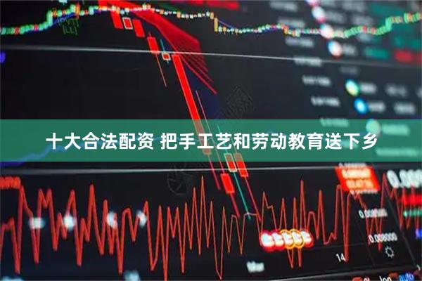 十大合法配资 把手工艺和劳动教育送下乡