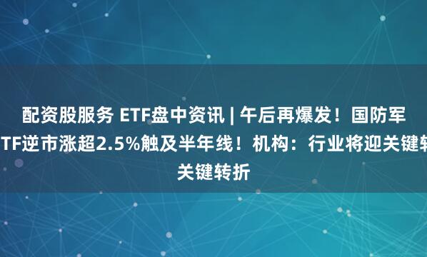 配资股服务 ETF盘中资讯 | 午后再爆发！国防军工ETF逆市涨超2.5%触及半年线！机构：行业将迎关键转折
