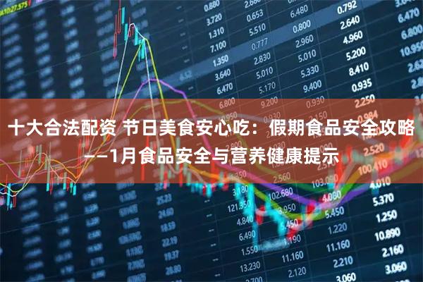 十大合法配资 节日美食安心吃：假期食品安全攻略——1月食品安全与营养健康提示