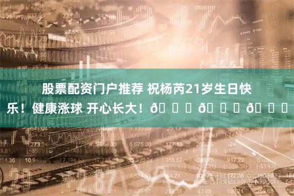 股票配资门户推荐 祝杨芮21岁生日快乐！健康涨球 开心长大！🎂🎂🎂