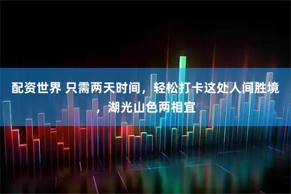 配资世界 只需两天时间，轻松打卡这处人间胜境，湖光山色两相宜