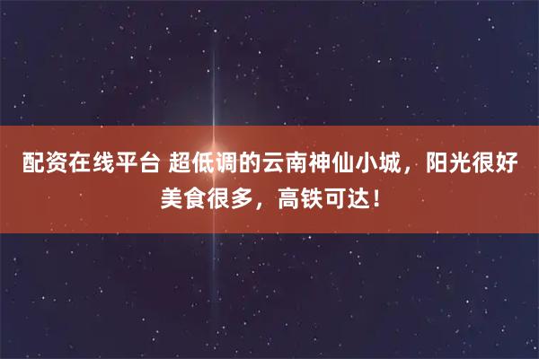 配资在线平台 超低调的云南神仙小城，阳光很好美食很多，高铁可达！