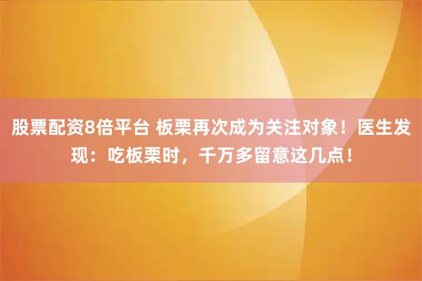 股票配资8倍平台 板栗再次成为关注对象！医生发现：吃板栗时，千万多留意这几点！