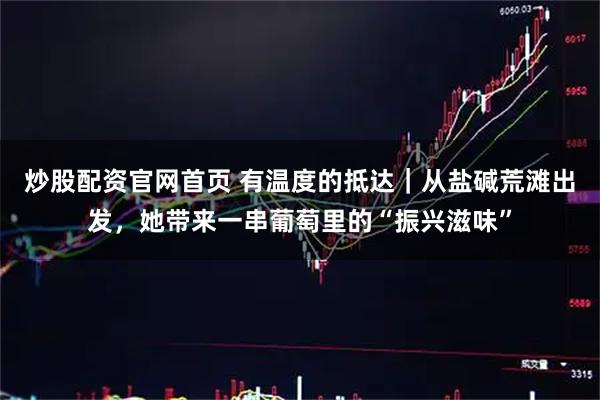 炒股配资官网首页 有温度的抵达｜从盐碱荒滩出发，她带来一串葡萄里的“振兴滋味”