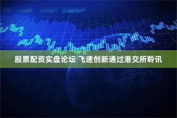股票配资实盘论坛 飞速创新通过港交所聆讯