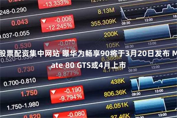 股票配资集中网站 曝华为畅享90将于3月20日发布 Mate 80 GTS或4月上市