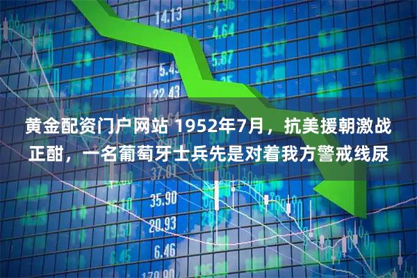 黄金配资门户网站 1952年7月，抗美援朝激战正酣，一名葡萄牙士兵先是对着我方警戒线尿