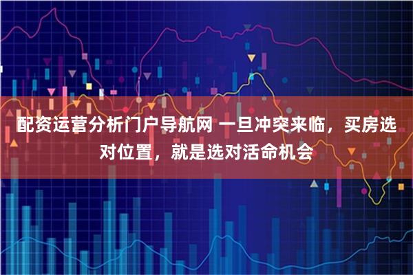 配资运营分析门户导航网 一旦冲突来临，买房选对位置，就是选对活命机会