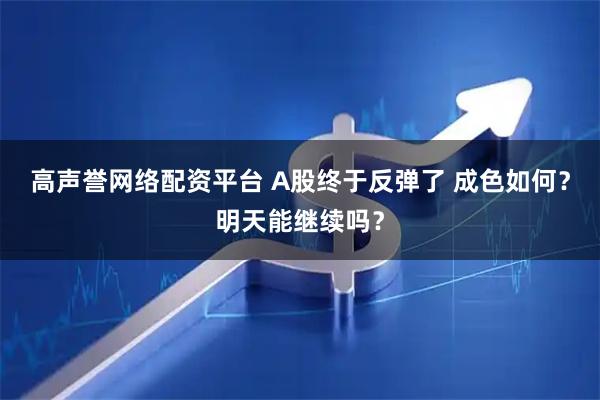 高声誉网络配资平台 A股终于反弹了 成色如何？明天能继续吗？