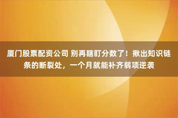 厦门股票配资公司 别再瞎盯分数了！揪出知识链条的断裂处，一个月就能补齐弱项逆袭