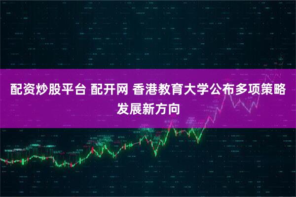 配资炒股平台 配开网 香港教育大学公布多项策略发展新方向
