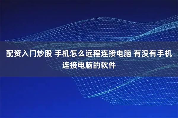 配资入门炒股 手机怎么远程连接电脑 有没有手机连接电脑的软件